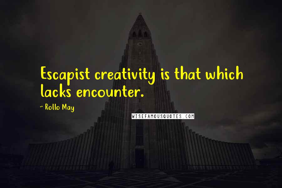 Rollo May Quotes: Escapist creativity is that which lacks encounter.