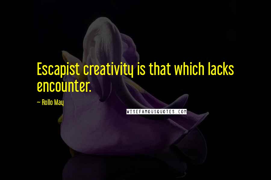 Rollo May Quotes: Escapist creativity is that which lacks encounter.