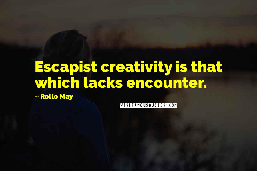 Rollo May Quotes: Escapist creativity is that which lacks encounter.