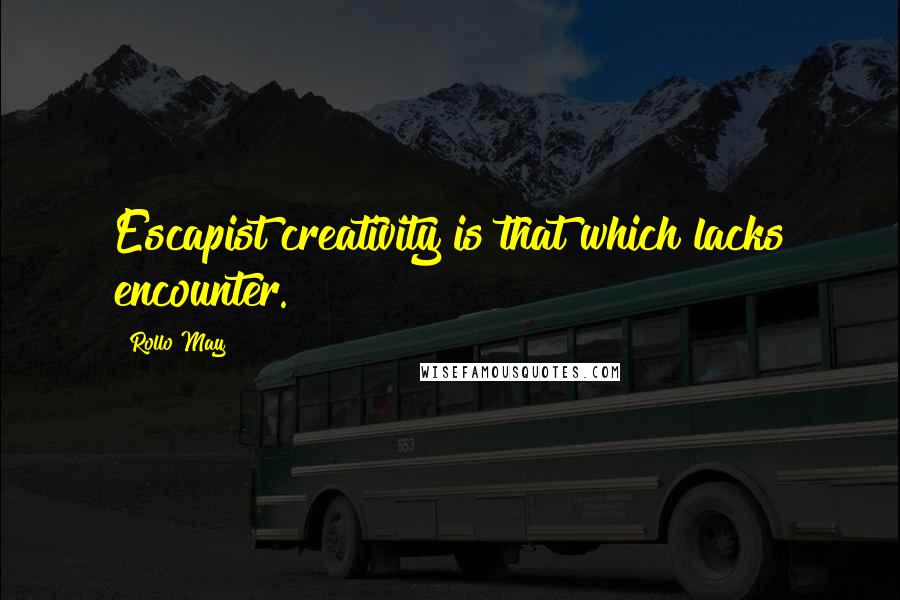 Rollo May Quotes: Escapist creativity is that which lacks encounter.