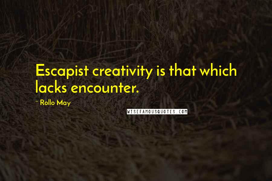 Rollo May Quotes: Escapist creativity is that which lacks encounter.