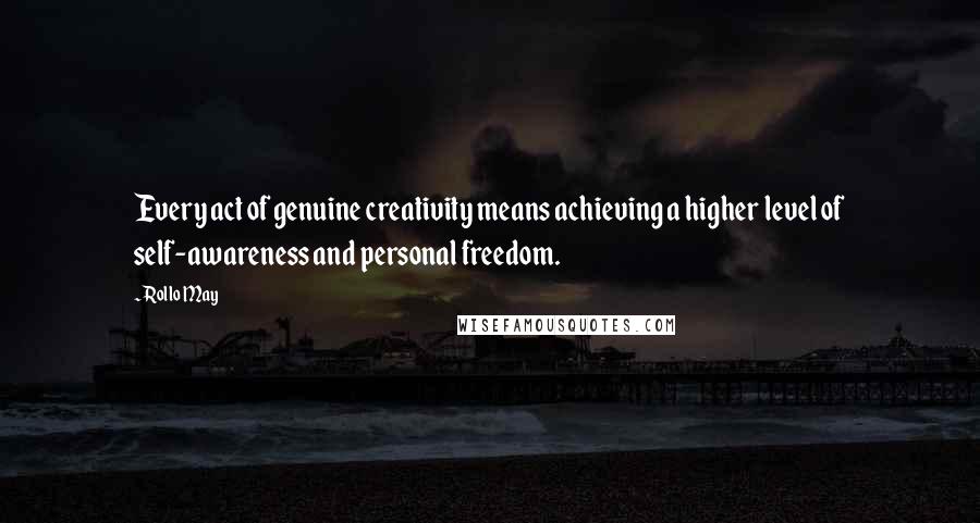 Rollo May Quotes: Every act of genuine creativity means achieving a higher level of self-awareness and personal freedom.