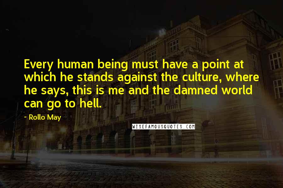 Rollo May Quotes: Every human being must have a point at which he stands against the culture, where he says, this is me and the damned world can go to hell.