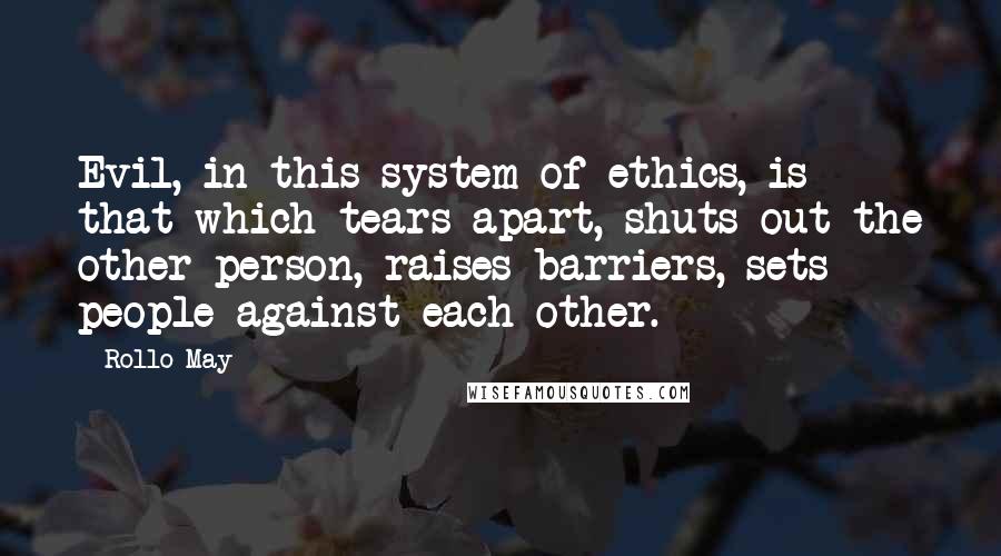 Rollo May Quotes: Evil, in this system of ethics, is that which tears apart, shuts out the other person, raises barriers, sets people against each other.