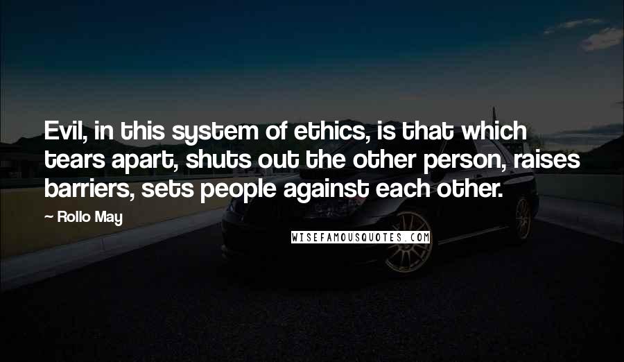 Rollo May Quotes: Evil, in this system of ethics, is that which tears apart, shuts out the other person, raises barriers, sets people against each other.