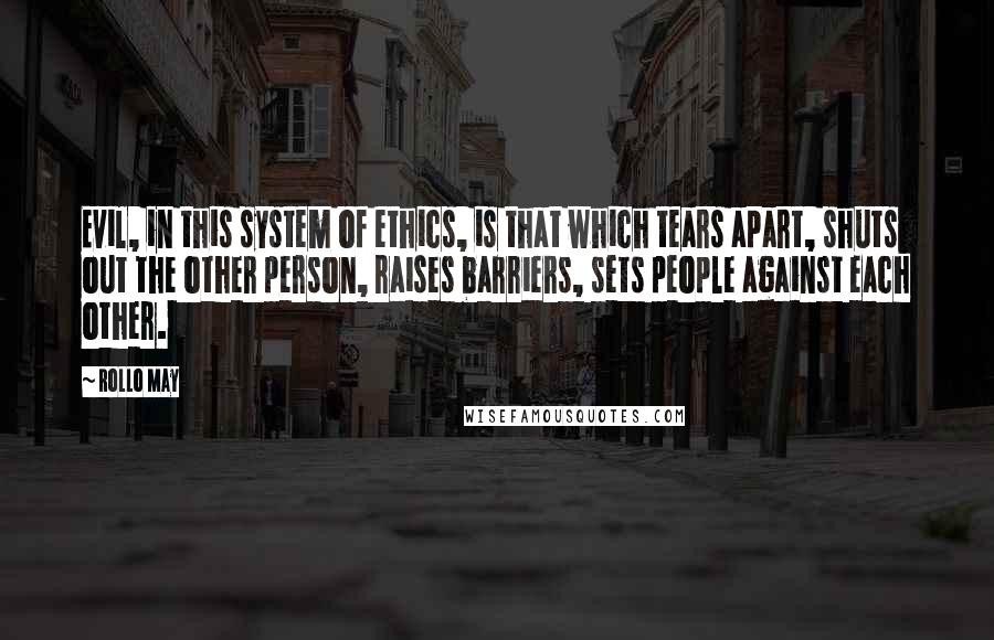 Rollo May Quotes: Evil, in this system of ethics, is that which tears apart, shuts out the other person, raises barriers, sets people against each other.