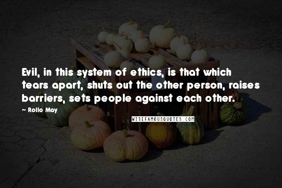 Rollo May Quotes: Evil, in this system of ethics, is that which tears apart, shuts out the other person, raises barriers, sets people against each other.