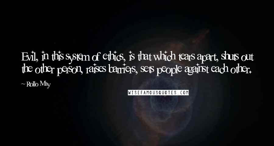Rollo May Quotes: Evil, in this system of ethics, is that which tears apart, shuts out the other person, raises barriers, sets people against each other.