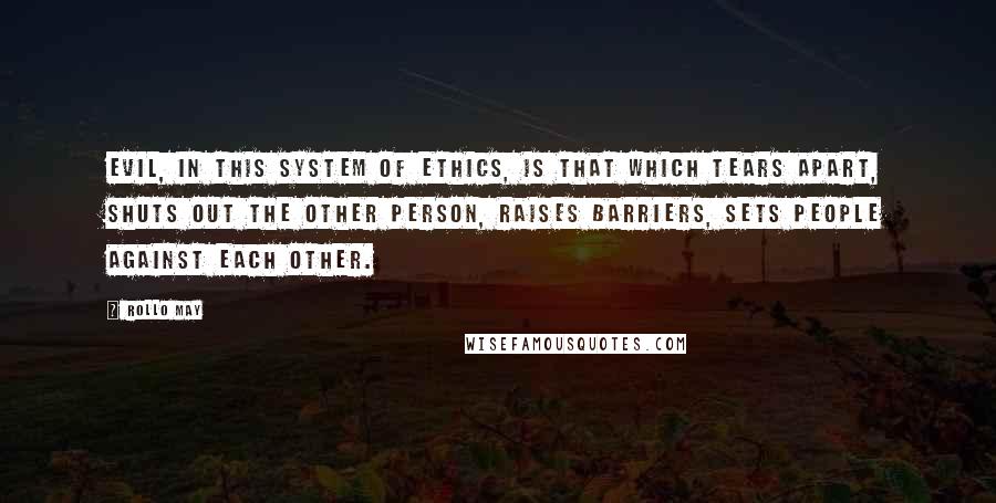 Rollo May Quotes: Evil, in this system of ethics, is that which tears apart, shuts out the other person, raises barriers, sets people against each other.