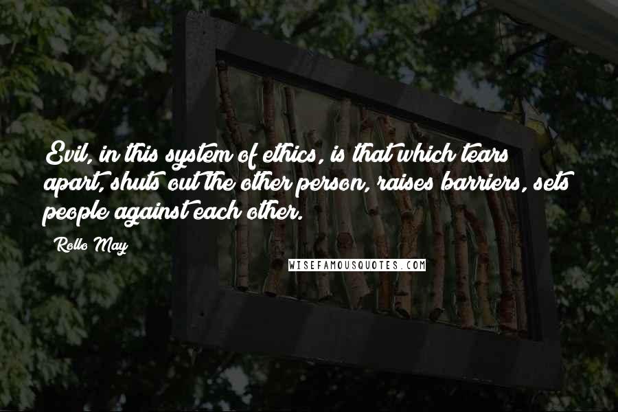 Rollo May Quotes: Evil, in this system of ethics, is that which tears apart, shuts out the other person, raises barriers, sets people against each other.