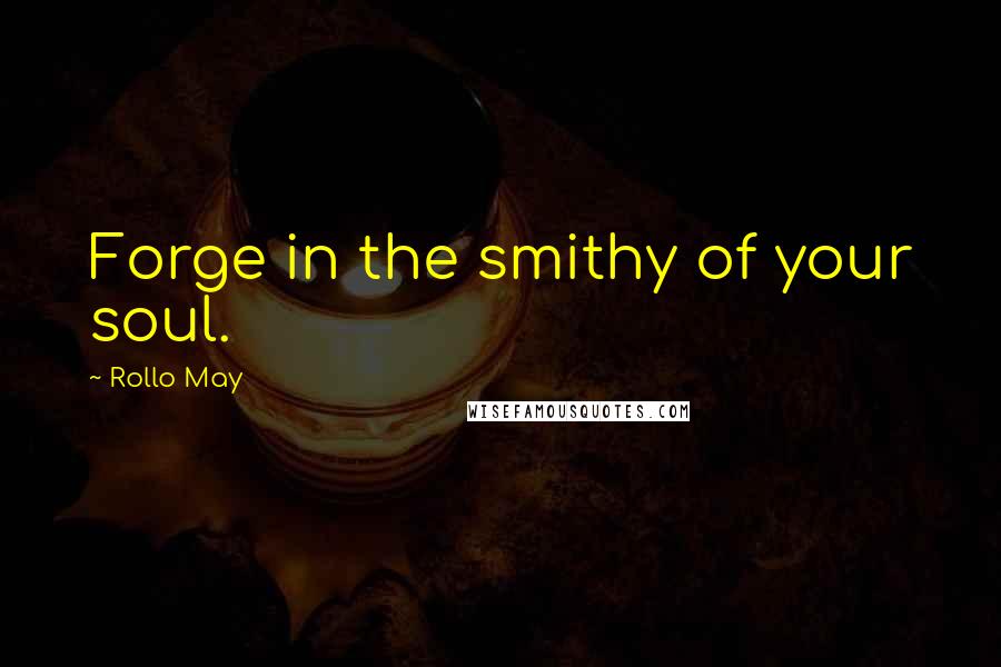 Rollo May Quotes: Forge in the smithy of your soul.