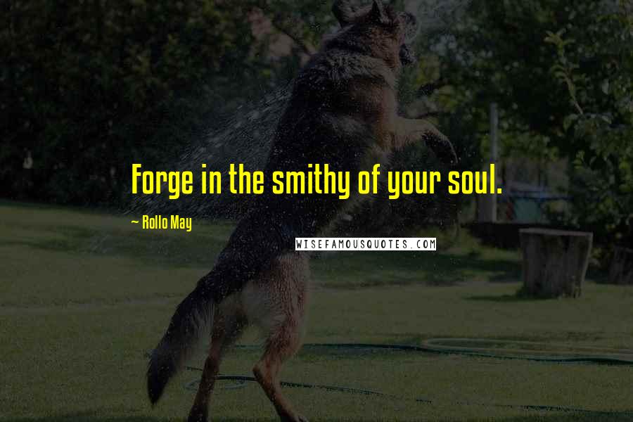 Rollo May Quotes: Forge in the smithy of your soul.