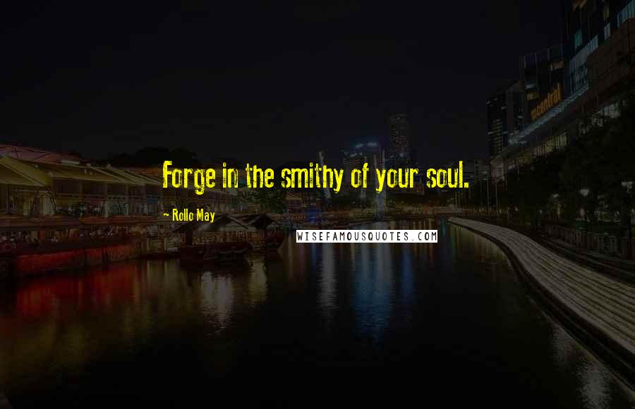 Rollo May Quotes: Forge in the smithy of your soul.