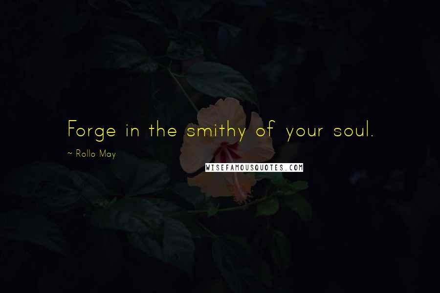 Rollo May Quotes: Forge in the smithy of your soul.