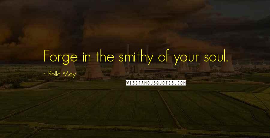 Rollo May Quotes: Forge in the smithy of your soul.