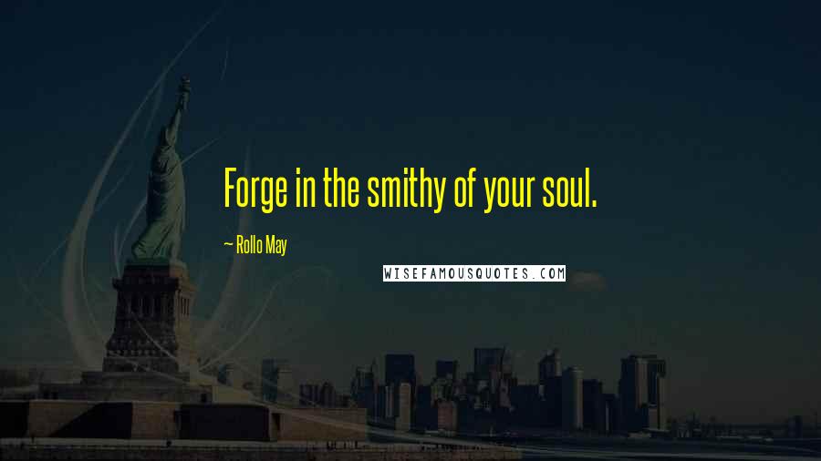 Rollo May Quotes: Forge in the smithy of your soul.