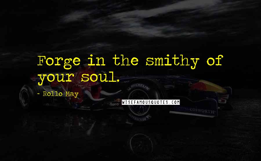 Rollo May Quotes: Forge in the smithy of your soul.