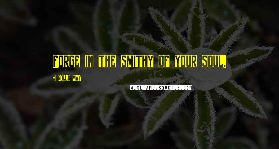 Rollo May Quotes: Forge in the smithy of your soul.