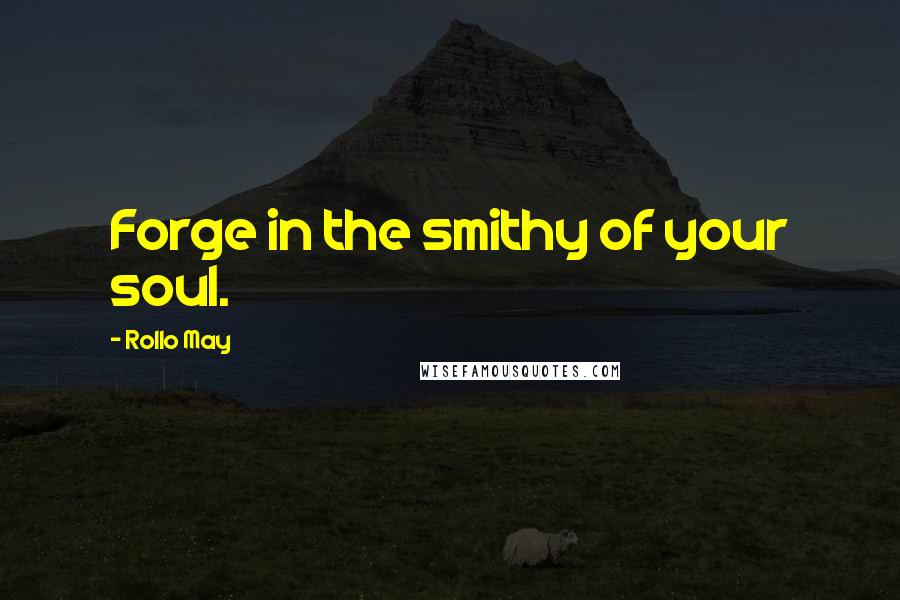 Rollo May Quotes: Forge in the smithy of your soul.