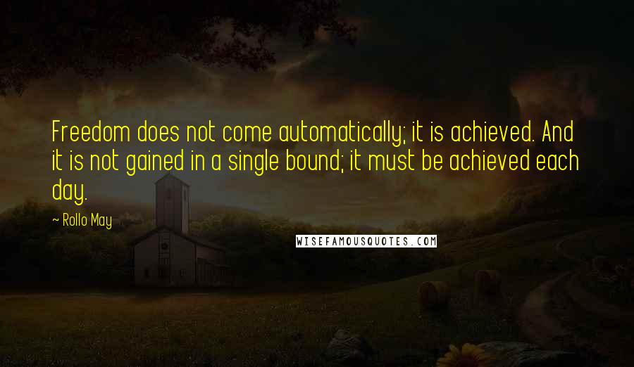 Rollo May Quotes: Freedom does not come automatically; it is achieved. And it is not gained in a single bound; it must be achieved each day.