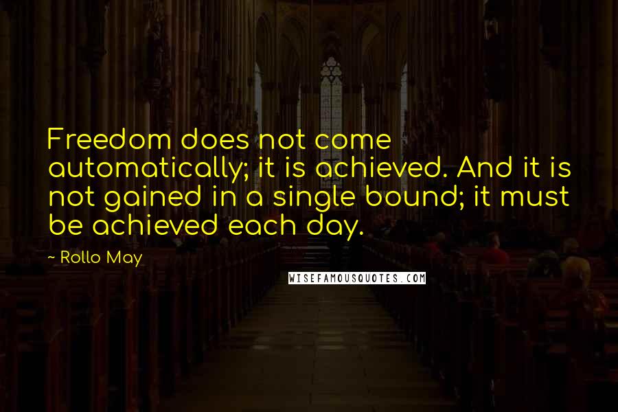 Rollo May Quotes: Freedom does not come automatically; it is achieved. And it is not gained in a single bound; it must be achieved each day.