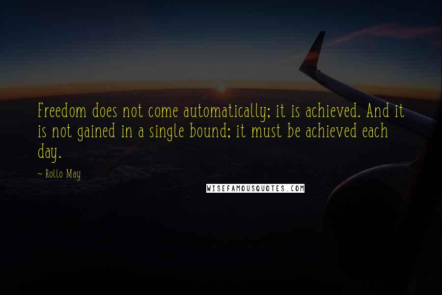 Rollo May Quotes: Freedom does not come automatically; it is achieved. And it is not gained in a single bound; it must be achieved each day.