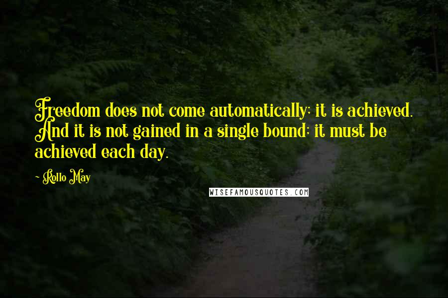 Rollo May Quotes: Freedom does not come automatically; it is achieved. And it is not gained in a single bound; it must be achieved each day.