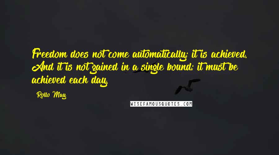 Rollo May Quotes: Freedom does not come automatically; it is achieved. And it is not gained in a single bound; it must be achieved each day.