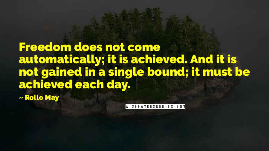 Rollo May Quotes: Freedom does not come automatically; it is achieved. And it is not gained in a single bound; it must be achieved each day.