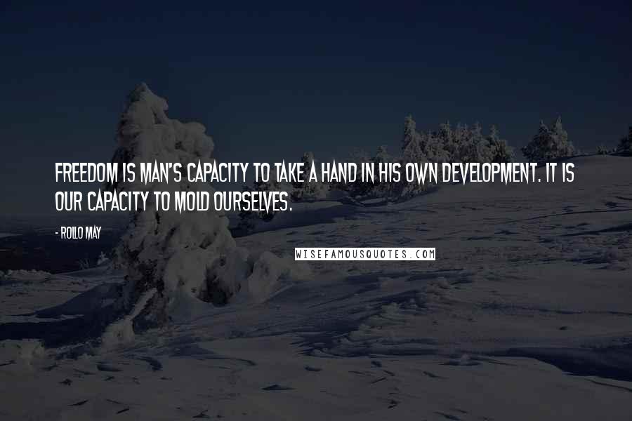 Rollo May Quotes: Freedom is man's capacity to take a hand in his own development. It is our capacity to mold ourselves.