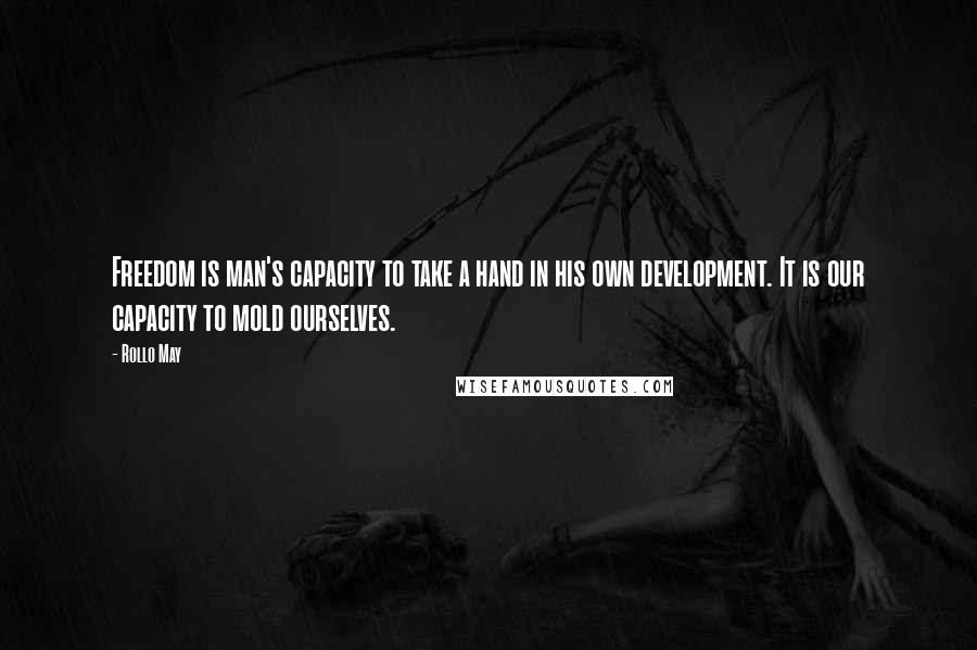 Rollo May Quotes: Freedom is man's capacity to take a hand in his own development. It is our capacity to mold ourselves.