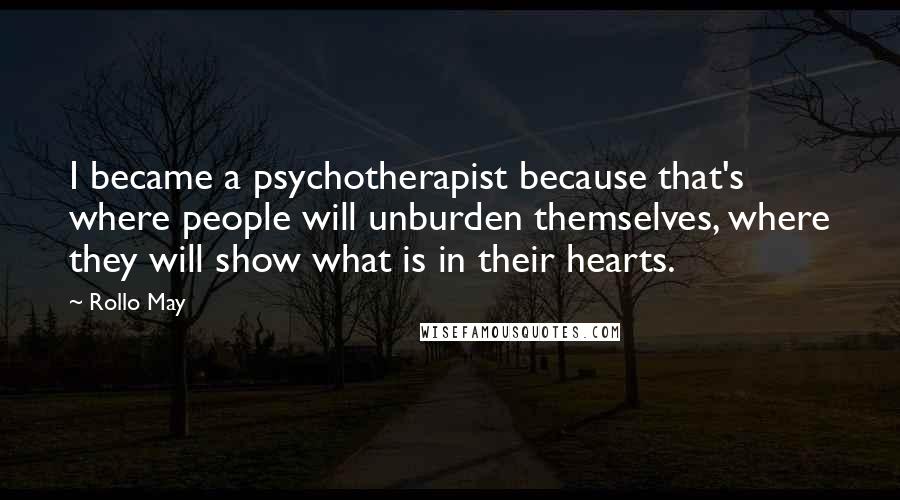 Rollo May Quotes: I became a psychotherapist because that's where people will unburden themselves, where they will show what is in their hearts.