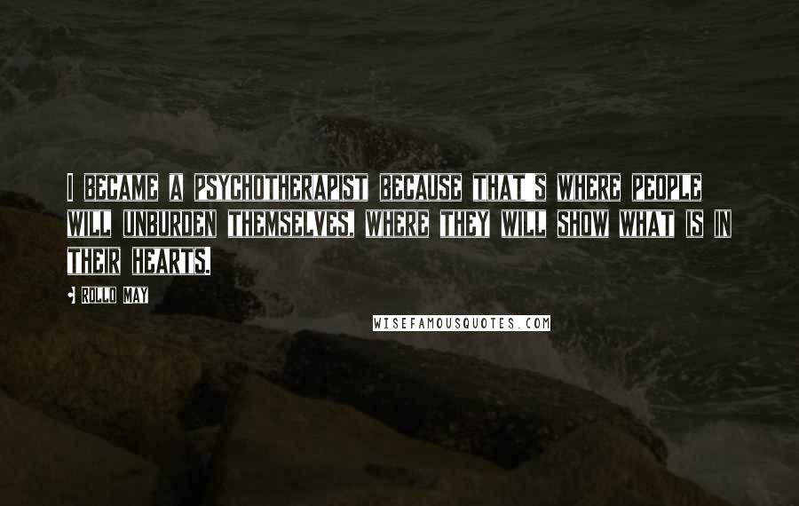 Rollo May Quotes: I became a psychotherapist because that's where people will unburden themselves, where they will show what is in their hearts.