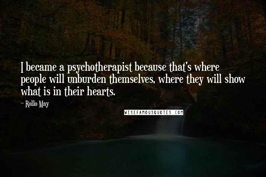 Rollo May Quotes: I became a psychotherapist because that's where people will unburden themselves, where they will show what is in their hearts.