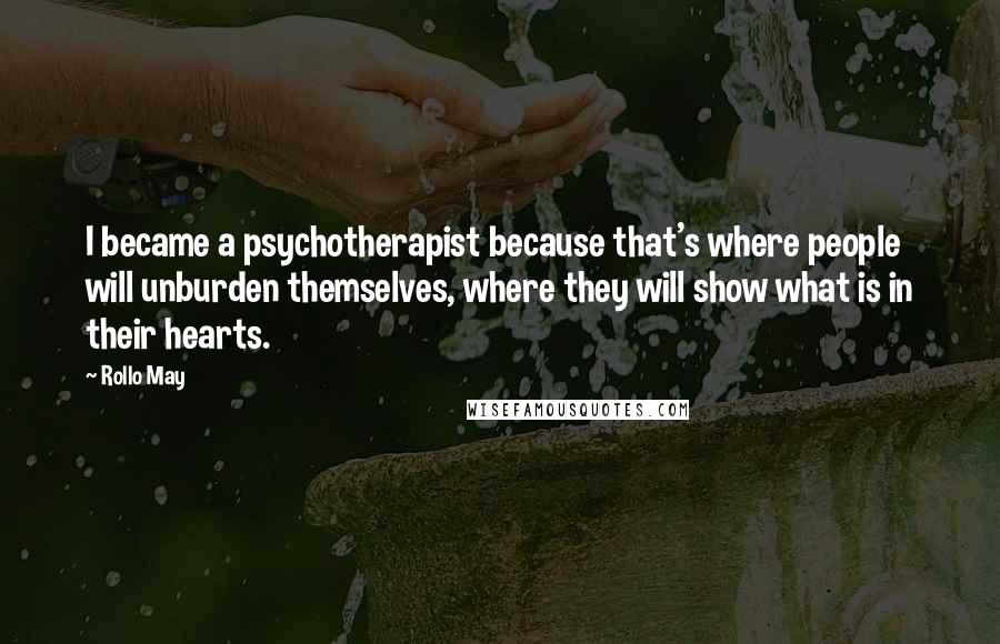 Rollo May Quotes: I became a psychotherapist because that's where people will unburden themselves, where they will show what is in their hearts.
