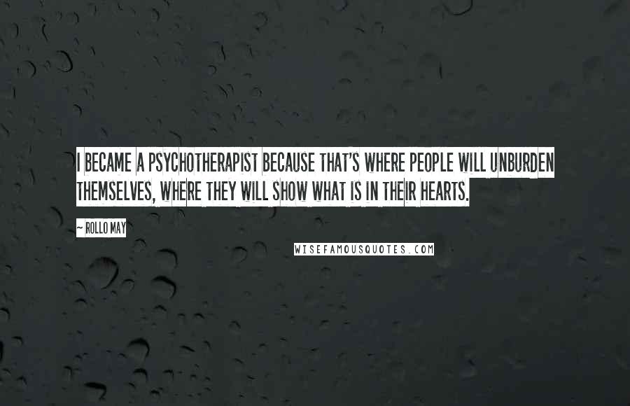 Rollo May Quotes: I became a psychotherapist because that's where people will unburden themselves, where they will show what is in their hearts.