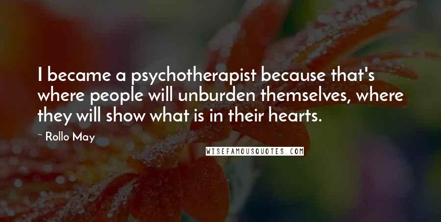 Rollo May Quotes: I became a psychotherapist because that's where people will unburden themselves, where they will show what is in their hearts.