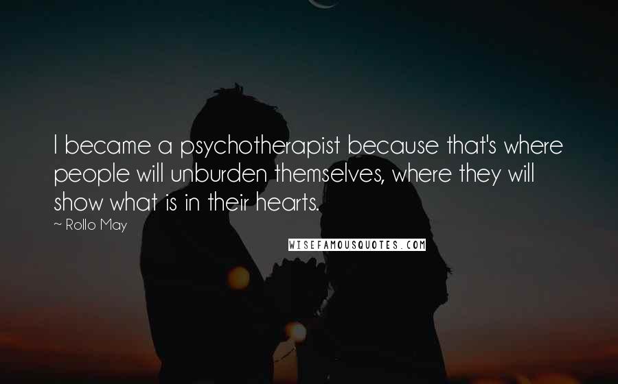 Rollo May Quotes: I became a psychotherapist because that's where people will unburden themselves, where they will show what is in their hearts.