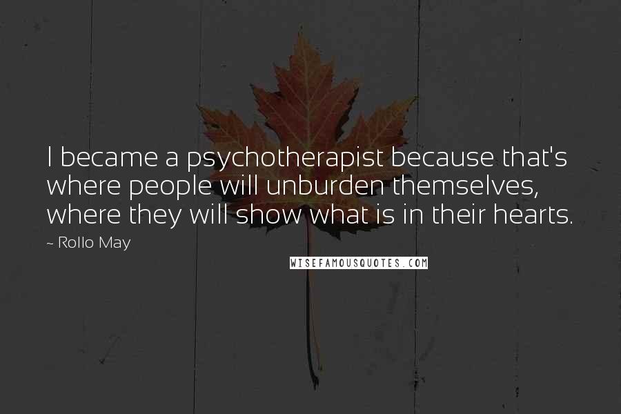 Rollo May Quotes: I became a psychotherapist because that's where people will unburden themselves, where they will show what is in their hearts.