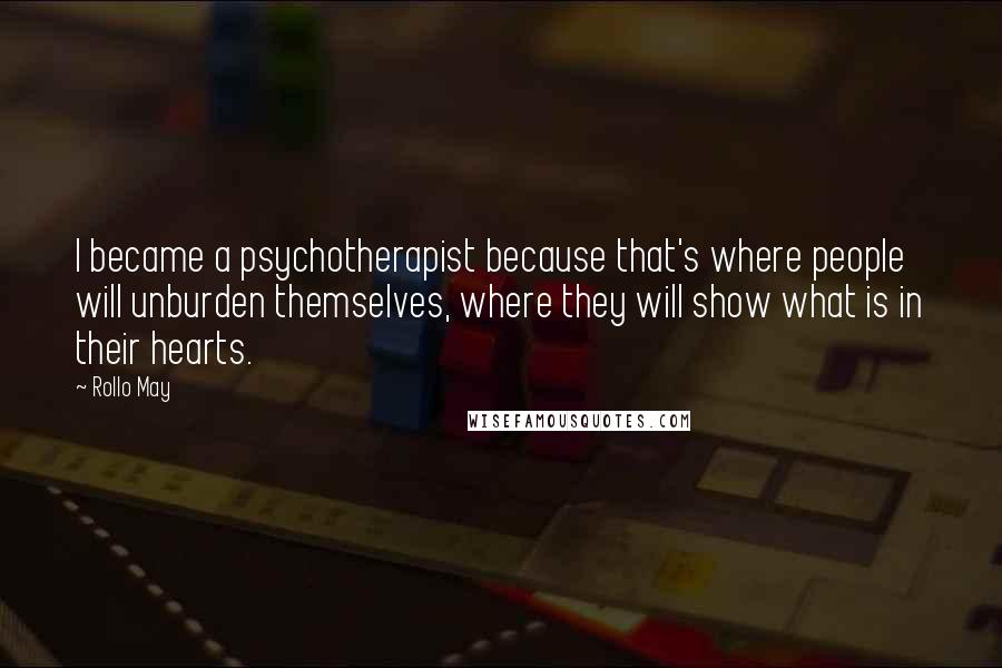 Rollo May Quotes: I became a psychotherapist because that's where people will unburden themselves, where they will show what is in their hearts.
