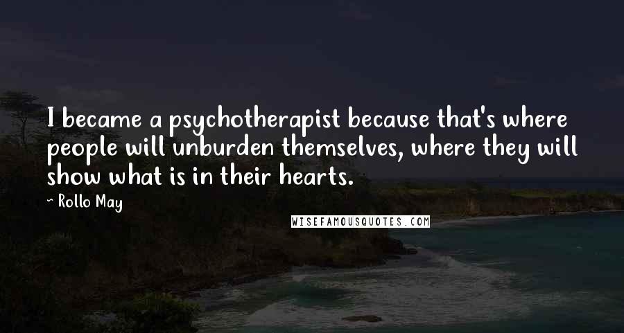 Rollo May Quotes: I became a psychotherapist because that's where people will unburden themselves, where they will show what is in their hearts.