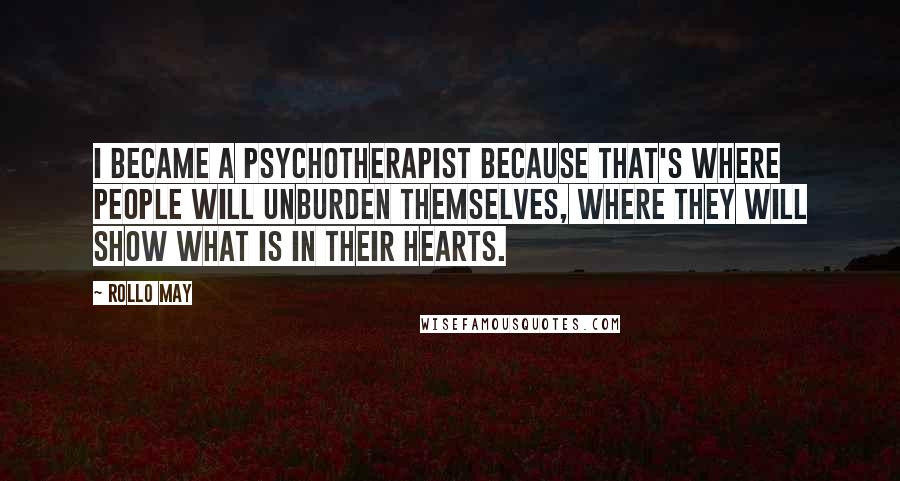 Rollo May Quotes: I became a psychotherapist because that's where people will unburden themselves, where they will show what is in their hearts.