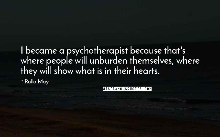 Rollo May Quotes: I became a psychotherapist because that's where people will unburden themselves, where they will show what is in their hearts.
