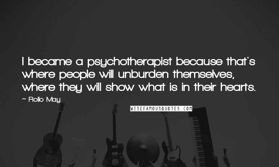Rollo May Quotes: I became a psychotherapist because that's where people will unburden themselves, where they will show what is in their hearts.