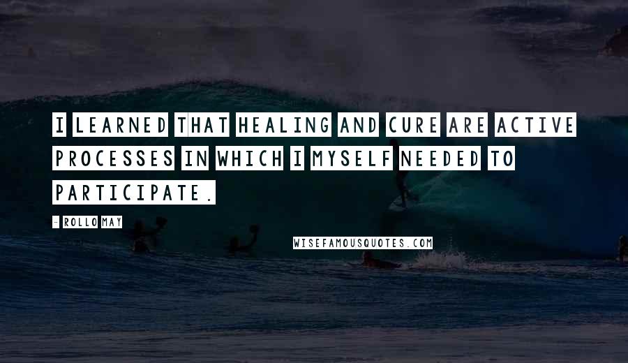 Rollo May Quotes: I learned that healing and cure are active processes in which I myself needed to participate.