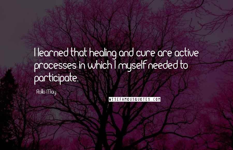 Rollo May Quotes: I learned that healing and cure are active processes in which I myself needed to participate.