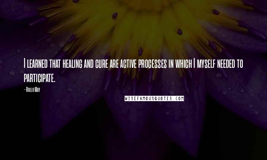 Rollo May Quotes: I learned that healing and cure are active processes in which I myself needed to participate.