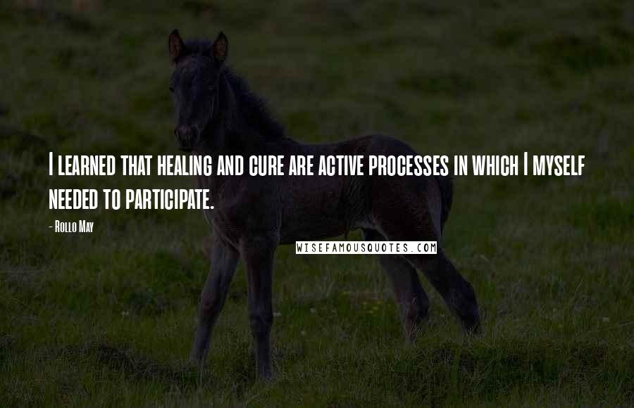 Rollo May Quotes: I learned that healing and cure are active processes in which I myself needed to participate.