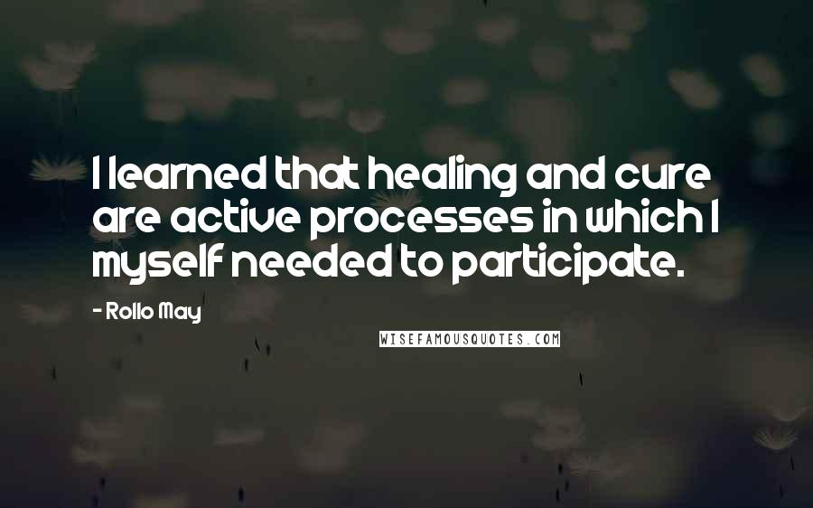 Rollo May Quotes: I learned that healing and cure are active processes in which I myself needed to participate.