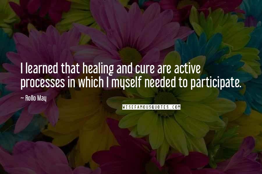 Rollo May Quotes: I learned that healing and cure are active processes in which I myself needed to participate.